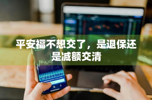 平安福不想交了，是退保还是减额交清