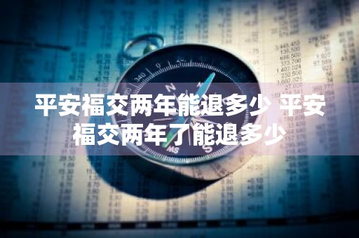 平安福交两年能退多少 平安福交两年了能退多少