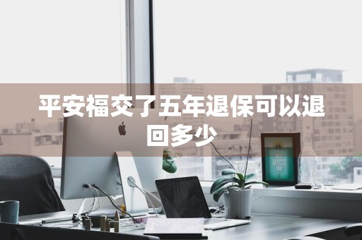 平安福交了五年退保可以退回多少