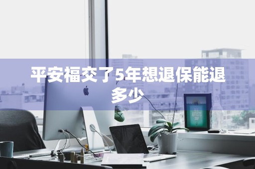 平安福交了5年想退保能退多少