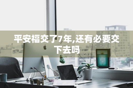 平安福交了7年,还有必要交下去吗