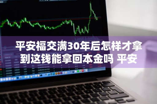 平安福交满30年后怎样才拿到这钱能拿回本金吗 平安福交满30年后怎样才拿到这钱能拿回本金吗?