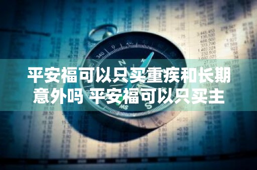 平安福可以只买重疾和长期意外吗 平安福可以只买主险吗