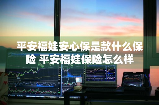 平安福娃安心保是款什么保险 平安福娃保险怎么样