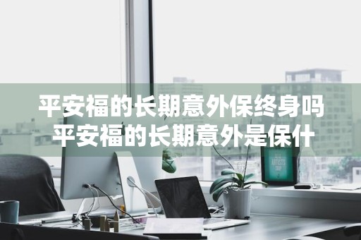 平安福的长期意外保终身吗 平安福的长期意外是保什么