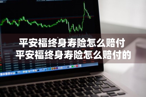 平安福终身寿险怎么赔付 平安福终身寿险怎么赔付的