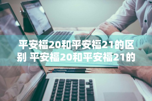 平安福20和平安福21的区别 平安福20和平安福21的区别是什么