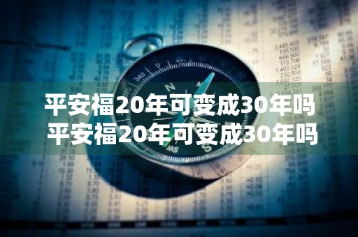 平安福20年可变成30年吗 平安福20年可变成30年吗是真的吗