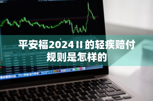 平安福2024Ⅱ的轻疾赔付规则是怎样的