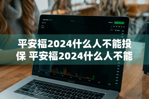 平安福2024什么人不能投保 平安福2024什么人不能投保了