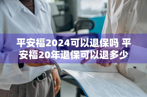 平安福2024可以退保吗 平安福20年退保可以退多少钱