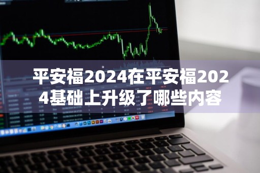 平安福2024在平安福2024基础上升级了哪些内容