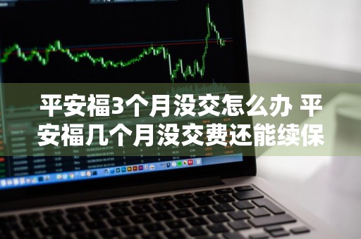 平安福3个月没交怎么办 平安福几个月没交费还能续保