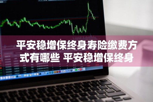 平安稳增保终身寿险缴费方式有哪些 平安稳增保终身寿险缴费方式有哪些呢