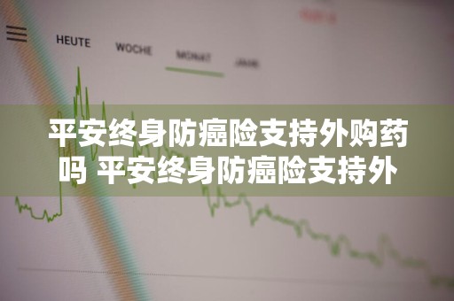 平安终身防癌险支持外购药吗 平安终身防癌险支持外购药吗能报销吗