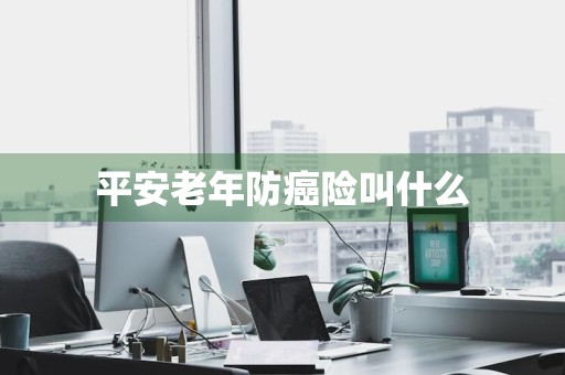 平安老年防癌险叫什么
