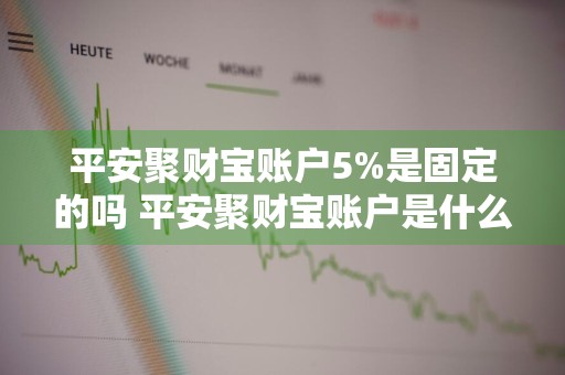 平安聚财宝账户5%是固定的吗 平安聚财宝账户是什么意思