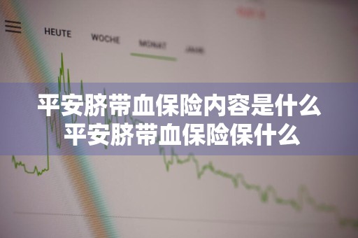 平安脐带血保险内容是什么 平安脐带血保险保什么