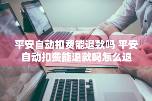 平安自动扣费能退款吗 平安自动扣费能退款吗怎么退