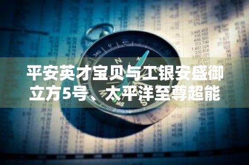 平安英才宝贝与工银安盛御立方5号、太平洋至尊超能保A款的区别是什么