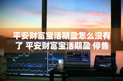 平安财富宝活期盈怎么没有了 平安财富宝活期盈 停售