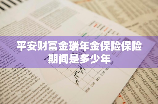 平安财富金瑞年金保险保险期间是多少年