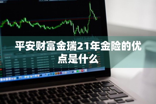 平安财富金瑞21年金险的优点是什么