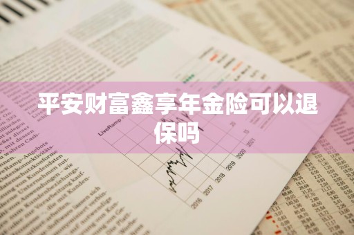 平安财富鑫享年金险可以退保吗