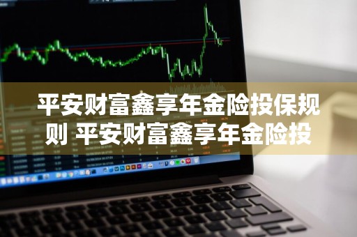 平安财富鑫享年金险投保规则 平安财富鑫享年金险投保规则最新