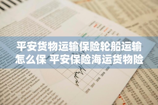 平安货物运输保险轮船运输怎么保 平安保险海运货物险