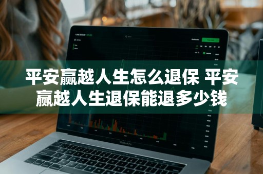 平安赢越人生怎么退保 平安赢越人生退保能退多少钱