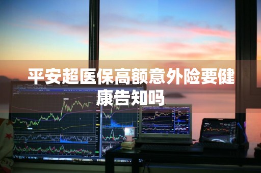 平安超医保高额意外险要健康告知吗