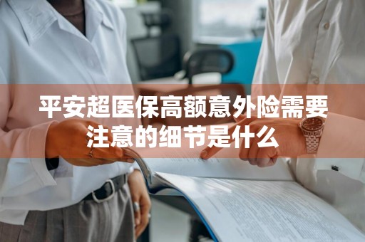平安超医保高额意外险需要注意的细节是什么