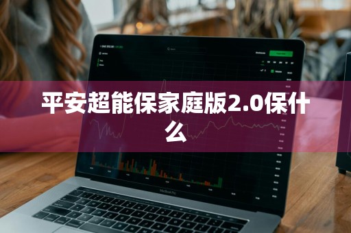 平安超能保家庭版2.0保什么