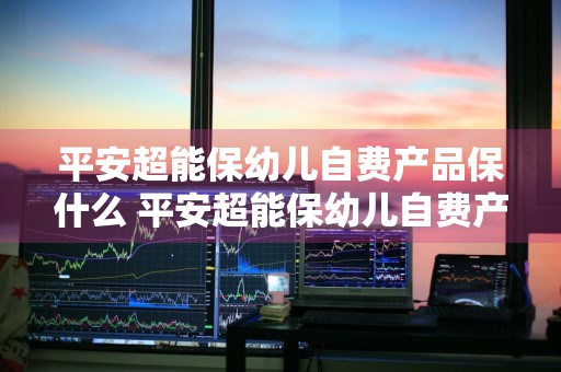 平安超能保幼儿自费产品保什么 平安超能保幼儿自费产品怎么样
