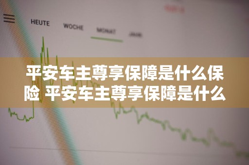 平安车主尊享保障是什么保险 平安车主尊享保障是什么保险有必要买吗
