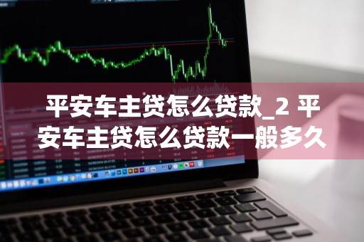 平安车主贷怎么贷款_2 平安车主贷怎么贷款一般多久放款