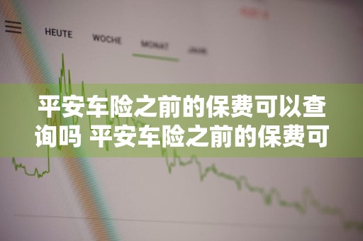 平安车险之前的保费可以查询吗 平安车险之前的保费可以查询吗怎么查