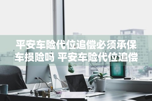 平安车险代位追偿必须承保车损险吗 平安车险代位追偿必须承保车损险吗