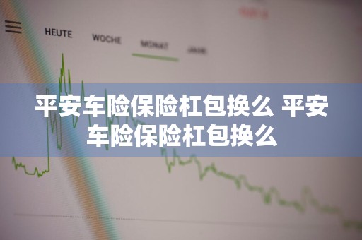平安车险保险杠包换么 平安车险保险杠包换么