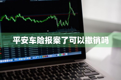 平安车险报案了可以撤销吗