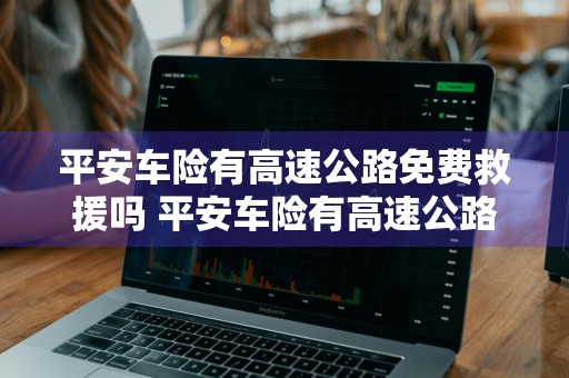 平安车险有高速公路免费救援吗 平安车险有高速公路免费救援吗多少钱