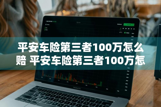平安车险第三者100万怎么赔 平安车险第三者100万怎么赔付