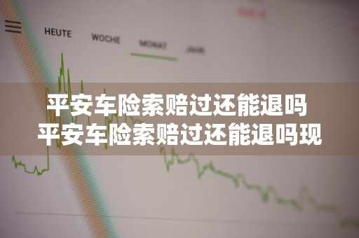 平安车险索赔过还能退吗 平安车险索赔过还能退吗现在