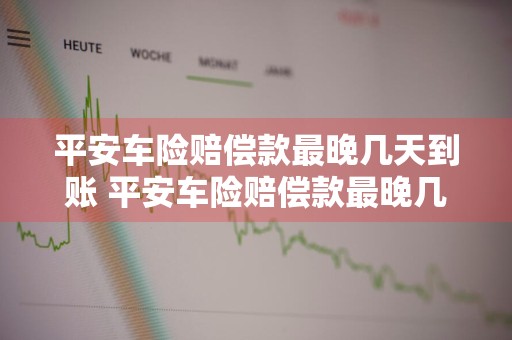 平安车险赔偿款最晚几天到账 平安车险赔偿款最晚几天到账啊