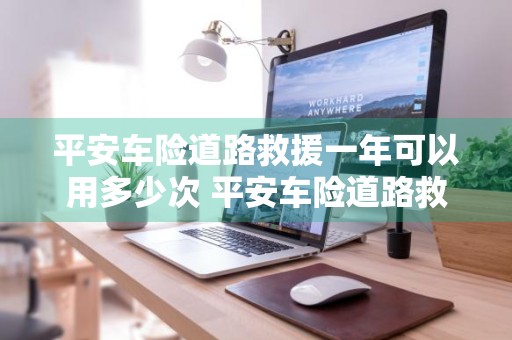平安车险道路救援一年可以用多少次 平安车险道路救援一年可以用多少次保险