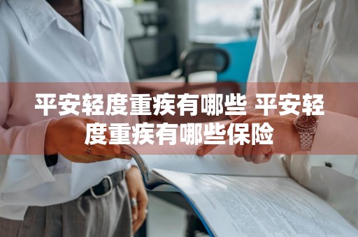 平安轻度重疾有哪些 平安轻度重疾有哪些保险
