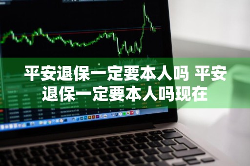 平安退保一定要本人吗 平安退保一定要本人吗现在