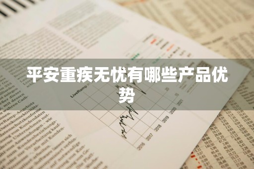平安重疾无忧有哪些产品优势