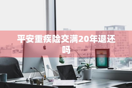 平安重疾险交满20年退还吗